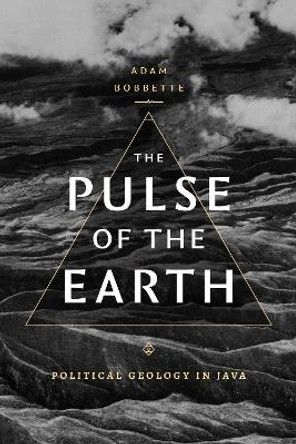 The Pulse of the Earth: Political Geology in Java by Adam Bobbette 9781478020073