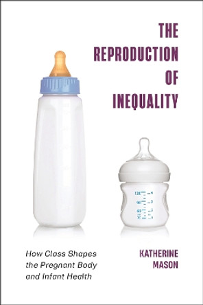 The Reproduction of Inequality: How Class Shapes the Pregnant Body and Infant Health by Katherine Mason 9781479801954