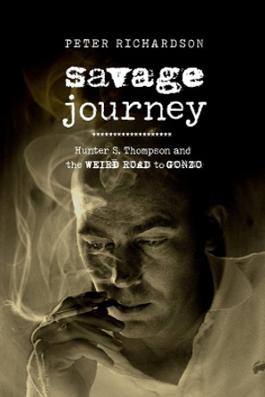Savage Journey: Hunter S. Thompson and the Weird Road to Gonzo by Peter Richardson 9780520395633