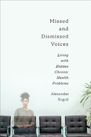 Missed and Dismissed Voices: Living with Hidden Chronic Health Problems by Alexander Segall PhD 9781487504571