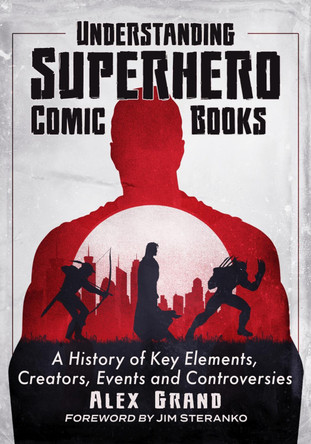 Understanding Superhero Comic Books: A History of Key Elements, Creators, Events and Controversies by Alex Grand 9781476690391