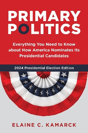 Primary Politics: Everything You Need to Know about How America Nominates Its Presidential Candidates by Elaine C. Kamarck 9780815740506