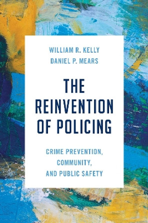 The Reinvention of Policing: Crime Prevention, Community, and Public Safety by William R. Kelly 9781538179192