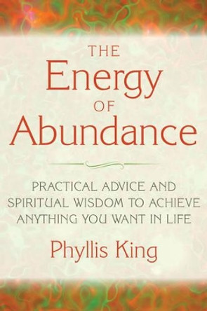 Energy of Abundance: Practical Advice and Spiritual Wisdom to Achieve Anything You Want in Life by Phyllis King 9781632650054