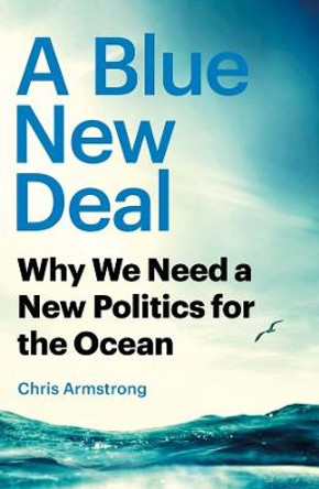 A Blue New Deal: Why We Need a New Politics for the Ocean by Chris Armstrong