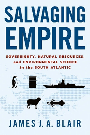 Salvaging Empire: Sovereignty, Natural Resources, and Environmental Science in the South Atlantic by James J. A. Blair 9781501771545