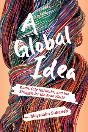 A Global Idea: Youth,City Networks, and the Struggle for the Arab World by Mayssoun Sukarieh 9781501771101