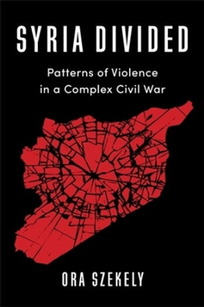 Syria Divided: Patterns of Violence in a Complex Civil War by Ora Szekely 9780231205382