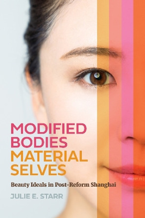 Modified Bodies, Material Selves: Beauty Ideals in Post-Reform Shanghai by Julie E. Starr 9780295751757