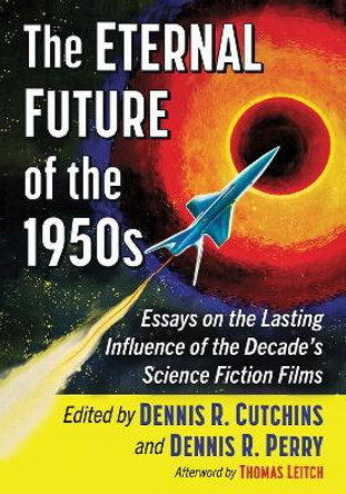 The Eternal Future of the 1950s: Essays on the Lasting Influence of the Decade's Science Fiction Films by Dennis R. Cutchins 9781476687858