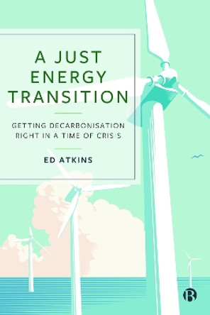 A Just Energy Transition: Getting Decarbonisation Right in a Time of Crisis by Ed Atkins 9781529220957