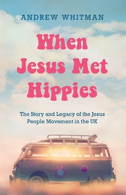When Jesus Met Hippies: The Story and Legacy of the Jesus People Movement in the UK by Andrew Whitman 9781915046727