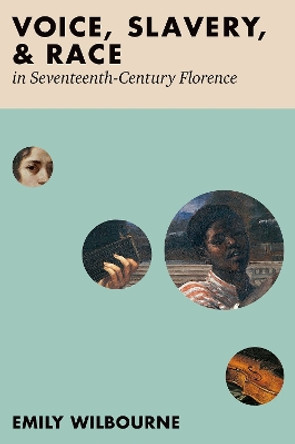 Voice, Slavery, and Race in Seventeenth-Century Florence by Emily Wilbourne 9780197646915