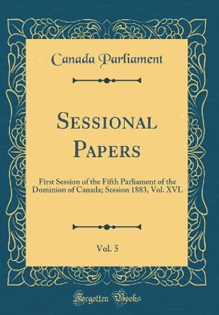 Sessional Papers, Vol. 5: First Session of the Fifth Parliament of the Dominion of Canada; Session 1883, Vol. XVL (Classic Reprint) by Canada Parliament 9780366229499