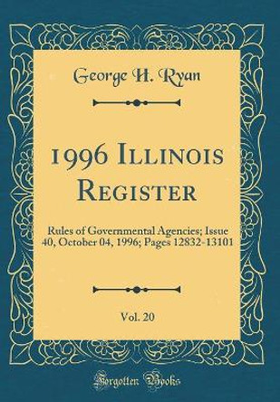 1996 Illinois Register, Vol. 20: Rules of Governmental Agencies; Issue 40, October 04, 1996; Pages 12832-13101 (Classic Reprint) by George H. Ryan 9780366235315