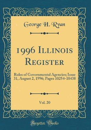 1996 Illinois Register, Vol. 20: Rules of Governmental Agencies; Issue 31, August 2, 1996; Pages 10254-10438 (Classic Reprint) by George H. Ryan 9780366317691