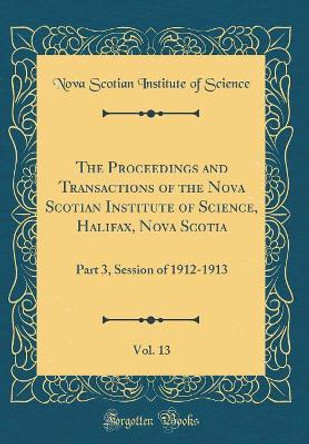 The Proceedings and Transactions of the Nova Scotian Institute of Science, Halifax, Nova Scotia, Vol. 13: Part 3, Session of 1912-1913 (Classic Reprint) by Nova Scotian Institute of Science 9780366456963