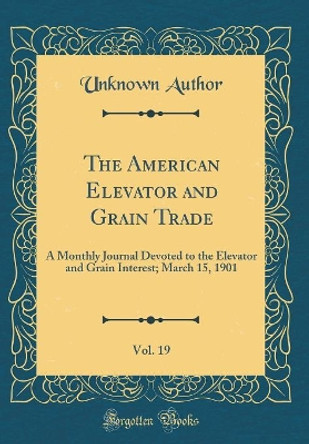 The American Elevator and Grain Trade, Vol. 19: A Monthly Journal Devoted to the Elevator and Grain Interest; March 15, 1901 (Classic Reprint) by Unknown Author 9780366466498