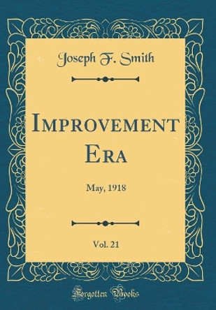 Improvement Era, Vol. 21: May, 1918 (Classic Reprint) by Joseph F. Smith 9780483416987
