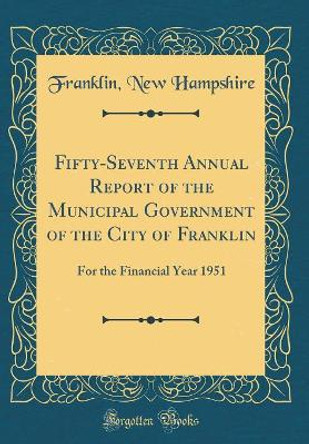 Fifty-Seventh Annual Report of the Municipal Government of the City of Franklin: For the Financial Year 1951 (Classic Reprint) by Franklin, New Hampshire 9780666163431