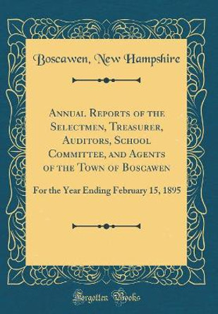 Annual Reports of the Selectmen, Treasurer, Auditors, School Committee, and Agents of the Town of Boscawen: For the Year Ending February 15, 1895 (Classic Reprint) by Boscawen, New Hampshire 9780666255174
