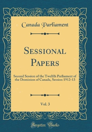 Sessional Papers, Vol. 3: Second Session of the Twelfth Parliament of the Dominion of Canada, Session 1912-13 (Classic Reprint) by Canada Parliament 9780666819499