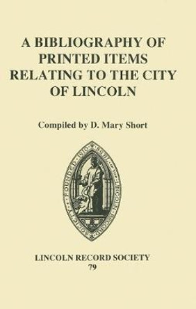 A Bibliography of Printed Items Relating to the City of Lincoln by D. Mary Short