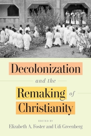 Decolonization and the Remaking of Christianity by Elizabeth A. Foster 9781512824964