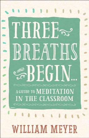 Three Breaths and Begin: A Guide to Meditation in the Classroom by William Meyer 9781608685721