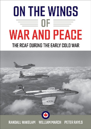 On the Wings of War and Peace: The RCAF during the Early Cold War by Randall Wakelam 9781487526764