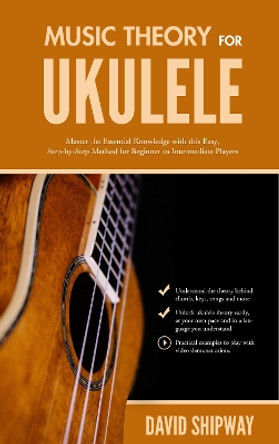 Music Theory for Ukulele: Master the Essential Knowledge with this Easy, Step-by-Step Method for Beginner to Intermediate Players by David Shipway 9781914453540