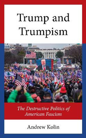 Trump and Trumpism: The Destructive Politics of American Fascism by Andrew Kolin 9781666950366