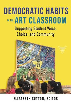 Democratic Habits in the Art Classroom: Supporting Student Voice, Choice, and Community by Elizabeth Sutton 9780807769010
