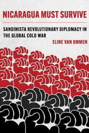 Nicaragua Must Survive: Sandinista Revolutionary Diplomacy in the Global Cold War by Eline van Ommen 9780520390768