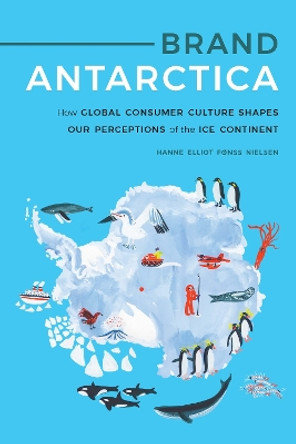 Brand Antarctica: How Global Consumer Culture Shapes Our Perceptions of the Ice Continent by Hanne Elliot Fønss Nielsen 9781496221216