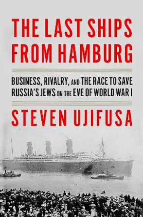 The Last Ships from Hamburg: Business, Rivalry, and the Race to Save Russia's Jews on the Eve of World War I by Steven Ujifusa 9780062971876