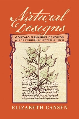 Natural Designs: Gonzalo Fernández de Oviedo and the Invention of New World Nature by Elizabeth Gansen 9781512824568