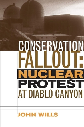 Conservation Fallout: Nuclear Protest at Diablo Canyon by John Wills 9780874178968