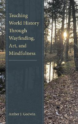 Teaching World History Through Wayfinding, Art, and Mindfulness by Amber J. Godwin 9781475870626