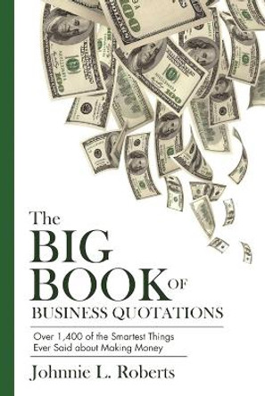 The Big Book of Business Quotations: Over 1,400 of the Smartest Things Ever Said about Making Money by Johnnie L. Roberts 9781632205919