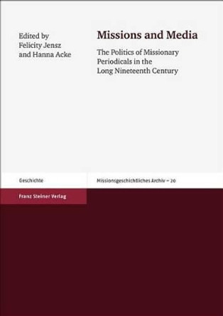 Missions and Media: The Politics of Missionary Periodicals in the Long Nineteenth Century by Hanna Acke 9783515103046