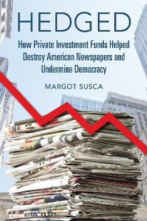 Hedged: How Private Investment Funds Helped Destroy American Newspapers and Undermine Democracy by Margot Susca 9780252087561