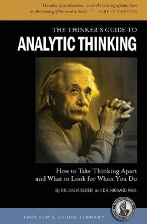 The Thinker's Guide to Analytic Thinking: How to Take Thinking Apart and What to Look for When You Do by Linda Elder