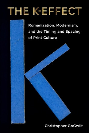 The K-Effect: Romanization, Modernism, and the Timing and Spacing of Print Culture by Christopher GoGwilt 9781531505080