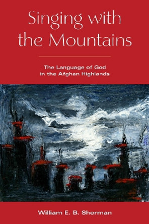 Singing with the Mountains: The Language of God in the Afghan Highlands by William Sherman 9781531505677