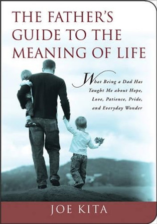 The Father's Guide to the Meaning of Life: What Being a Dad Has Taught Me about Hope, Love, Patience, Pride, and Everyday Wonder by Joe Kita 9781602396494