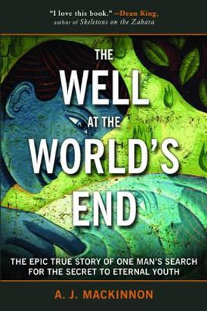 The Well at the World's End: The True Story of One Man's Search for the Secret to Eternal Youth by A J MacKinnon 9781616083663