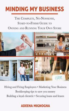 Minding My Business: The Complete, No-Nonsense, Start-to-Finish Guide to Owning and Running Your Own Store by Adeena Mignogna 9781626360075