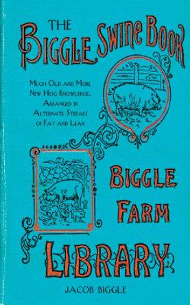 The Biggle Swine Book: Much Old and More New Hog Knowledge, Arranged in Alternate Streaks of Fat and Lean by Jacob Biggle 9781626361485