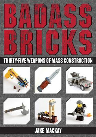 Badass Bricks: Thirty-Five Weapons of Mass Construction by Jake Mackay 9781626363045